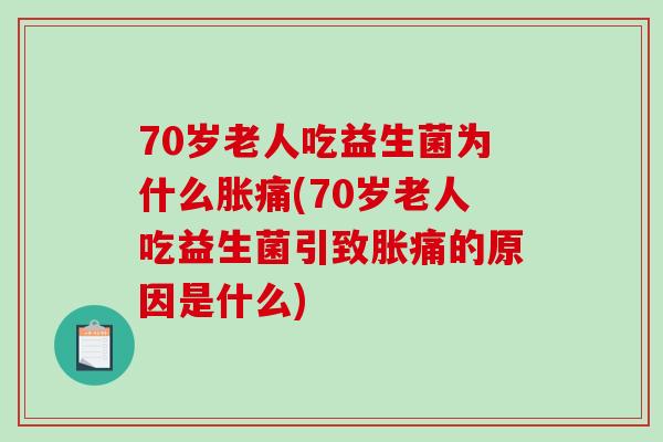 70岁老人吃益生菌为什么胀痛(70岁老人吃益生菌引致胀痛的原因是什么)