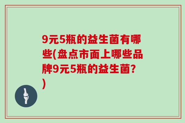 9元5瓶的益生菌有哪些(盘点市面上哪些品牌9元5瓶的益生菌？)