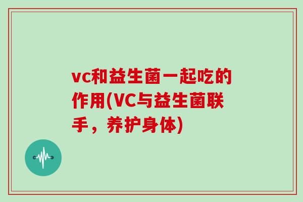 vc和益生菌一起吃的作用(VC与益生菌联手，养护身体)