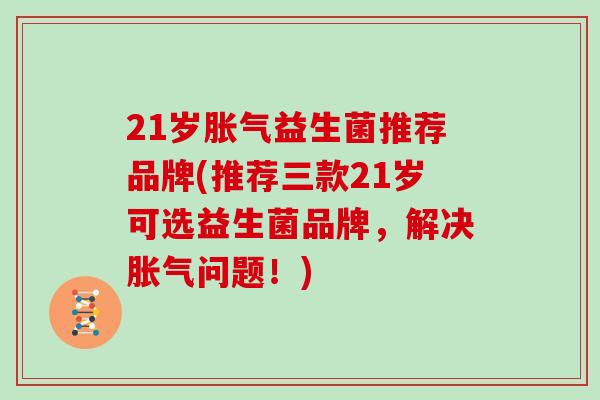 21岁胀气益生菌推荐品牌(推荐三款21岁可选益生菌品牌，解决胀气问题！)