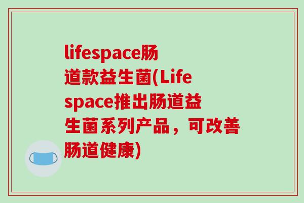 lifespace肠道款益生菌(Lifespace推出肠道益生菌系列产品，可改善肠道健康)