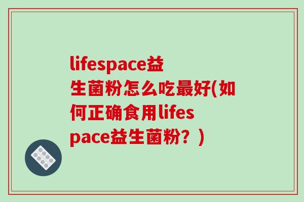 lifespace益生菌粉怎么吃好(如何正确食用lifespace益生菌粉?) lifespace益生菌粉怎么吃好(如何正确食用lifespace益生菌粉?)