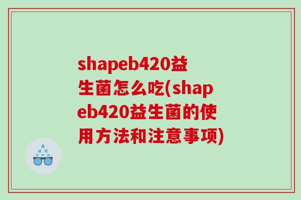 shapeb420益生菌怎么吃(shapeb420益生菌的使用方法和注意事项)