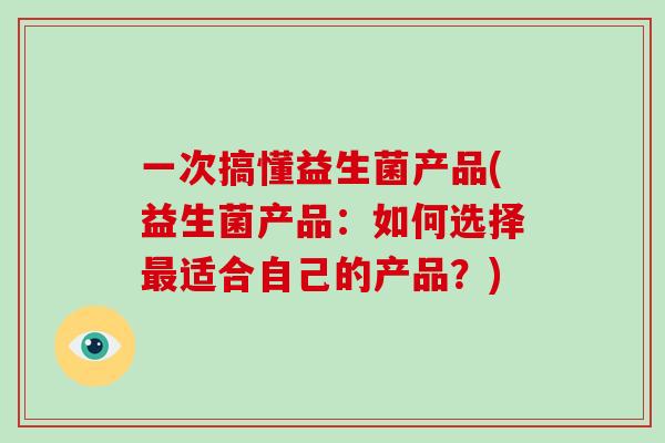 一次搞懂益生菌产品(益生菌产品：如何选择最适合自己的产品？)