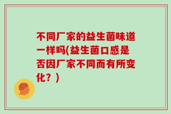 不同厂家的益生菌味道一样吗(益生菌口感是否因厂家不同而有所变化？)