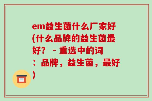 em益生菌什么厂家好(什么品牌的益生菌好? - 重选中的词:品牌,益生菌,好) em益生菌什么厂家好(什么品牌的益生菌好? - 重选中的词:品牌,益生菌,好)