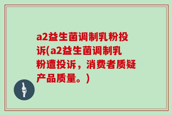 a2益生菌调制乳粉投诉(a2益生菌调制乳粉遭投诉,消费者质疑产品质量。) a2益生菌调制乳粉投诉(a2益生菌调制乳粉遭投诉,消费者质疑产品质量。)