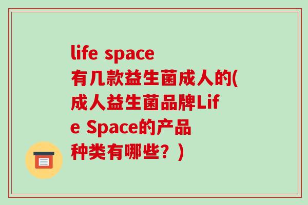 life space有几款益生菌成人的(成人益生菌品牌Life Space的产品种类有哪些？)