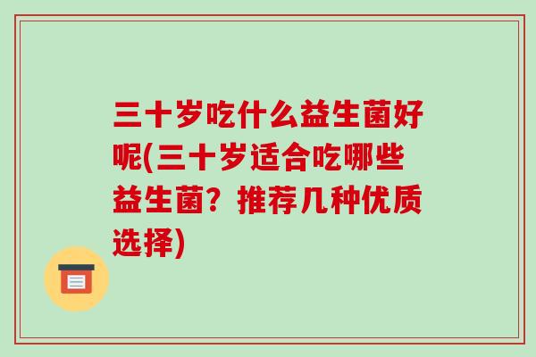 三十岁吃什么益生菌好呢(三十岁适合吃哪些益生菌？推荐几种优质选择)