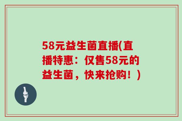 58元益生菌直播(直播特惠：仅售58元的益生菌，快来抢购！)