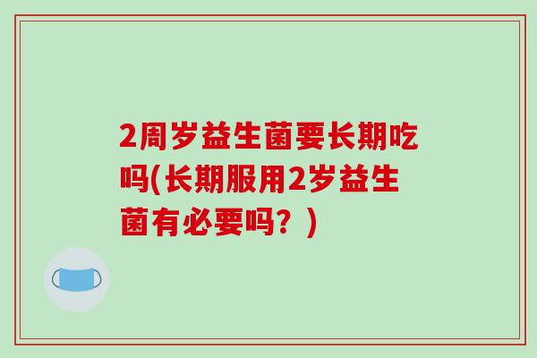 2周岁益生菌要长期吃吗(长期服用2岁益生菌有必要吗？)