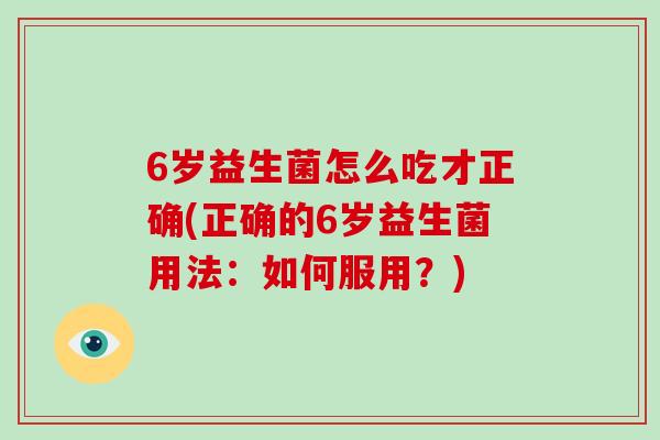 6岁益生菌怎么吃才正确(正确的6岁益生菌用法：如何服用？)