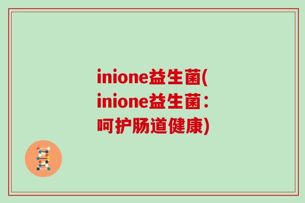 inione益生菌(inione益生菌:呵护肠道健康) inione益生菌(inione益生菌:呵护肠道健康)