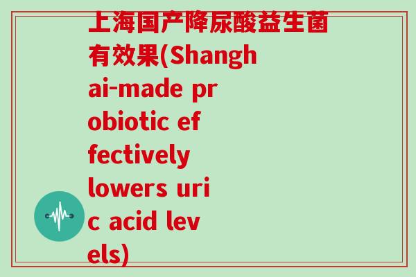 上海国产降尿酸益生菌有效果(Shanghai-made probiotic effectively lowers uric acid levels)