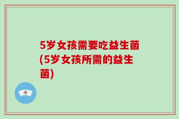 5岁女孩需要吃益生菌(5岁女孩所需的益生菌)