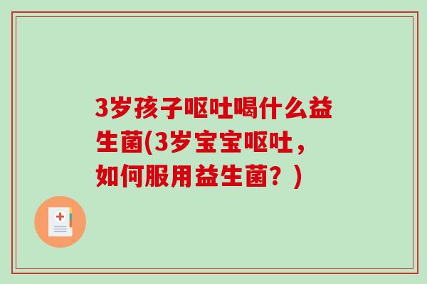 3岁孩子呕吐喝什么益生菌(3岁宝宝呕吐，如何服用益生菌？)