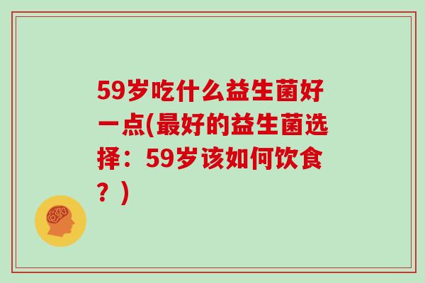 59岁吃什么益生菌好一点(最好的益生菌选择：59岁该如何饮食？)