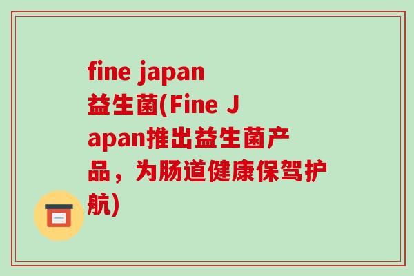 fine japan益生菌(Fine Japan推出益生菌产品，为肠道健康保驾护航)