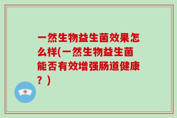 一然生物益生菌效果怎么样(一然生物益生菌能否有效增强肠道健康？)