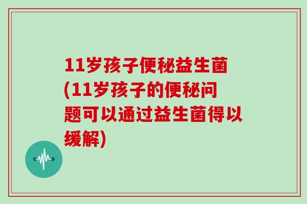 11岁孩子便秘益生菌(11岁孩子的便秘问题可以通过益生菌得以缓解)