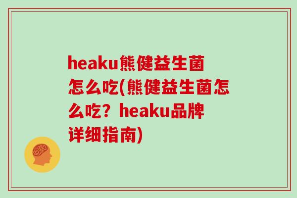 heaku熊健益生菌怎么吃(熊健益生菌怎么吃?heaku品牌详细指南) heaku熊健益生菌怎么吃(熊健益生菌怎么吃?heaku品牌详细指南)