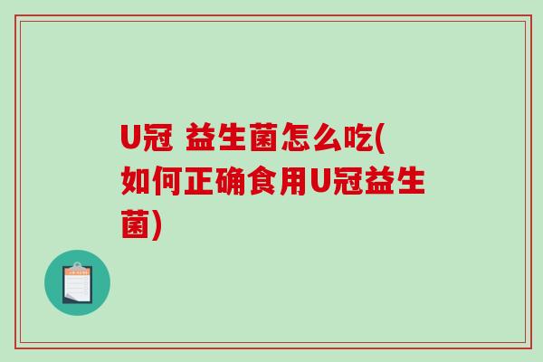 U冠 益生菌怎么吃(如何正确食用U冠益生菌)