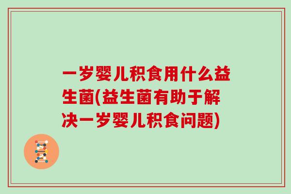 一岁婴儿积食用什么益生菌(益生菌有助于解决一岁婴儿积食问题)