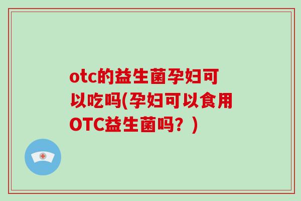 otc的益生菌孕妇可以吃吗(孕妇可以食用OTC益生菌吗？)
