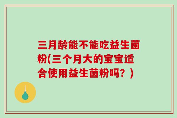 三月龄能不能吃益生菌粉(三个月大的宝宝适合使用益生菌粉吗?) 三月龄能不能吃益生菌粉(三个月大的宝宝适合使用益生菌粉吗?)