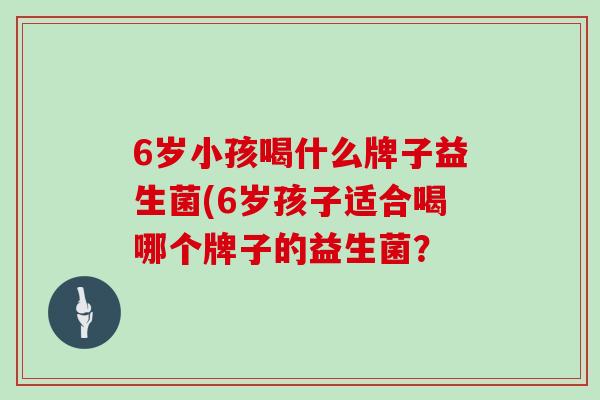 6岁小孩喝什么牌子益生菌(6岁孩子适合喝哪个牌子的益生菌？