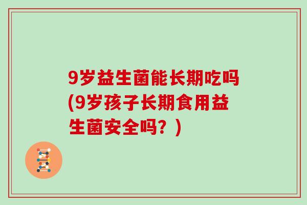 9岁益生菌能长期吃吗(9岁孩子长期食用益生菌安全吗？)
