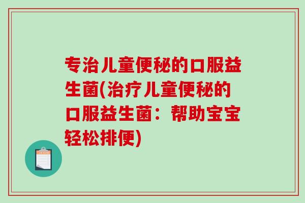 专治儿童便秘的口服益生菌(治疗儿童便秘的口服益生菌：帮助宝宝轻松排便)