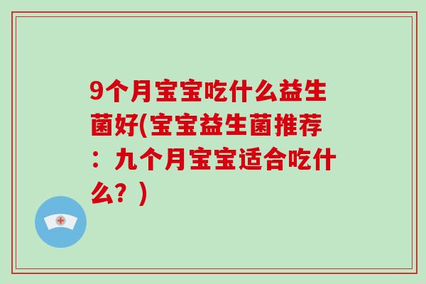 9个月宝宝吃什么益生菌好(宝宝益生菌推荐：九个月宝宝适合吃什么？)