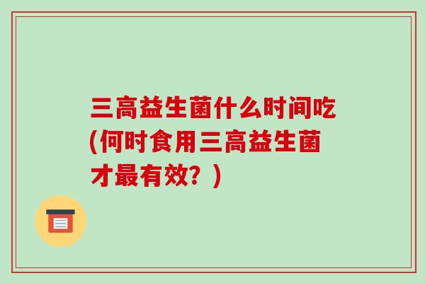 益生菌什么时间吃(何时食用益生菌才有效?) 益生菌什么时间吃(何时食用益生菌才有效?)