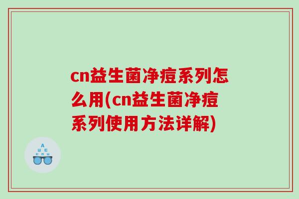 cn益生菌净痘系列怎么用(cn益生菌净痘系列使用方法详解)