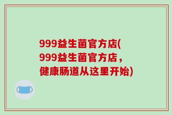 999益生菌官方店(999益生菌官方店，健康肠道从这里开始)