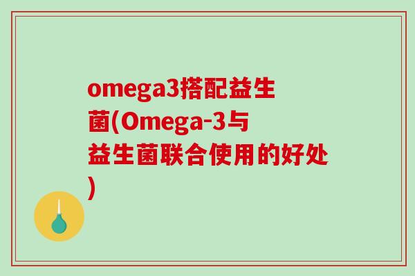 omega3搭配益生菌(Omega-3与益生菌联合使用的好处)