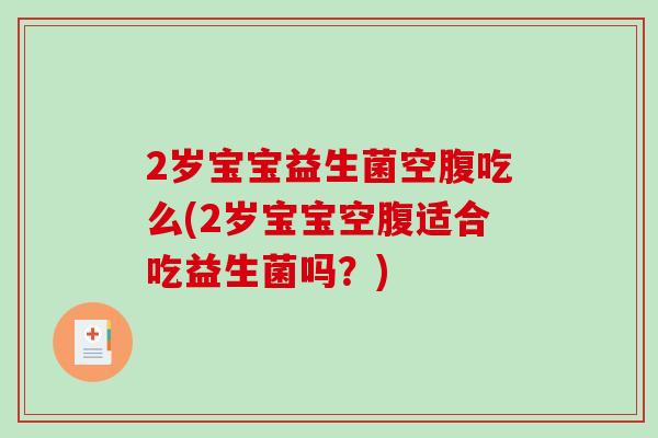 2岁宝宝益生菌空腹吃么(2岁宝宝空腹适合吃益生菌吗？)