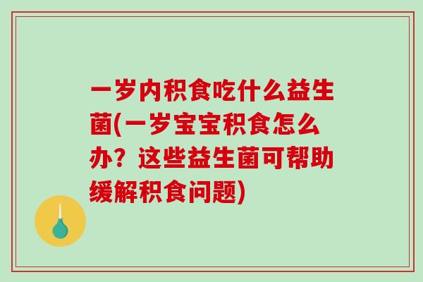 一岁内积食吃什么益生菌(一岁宝宝积食怎么办？这些益生菌可帮助缓解积食问题)