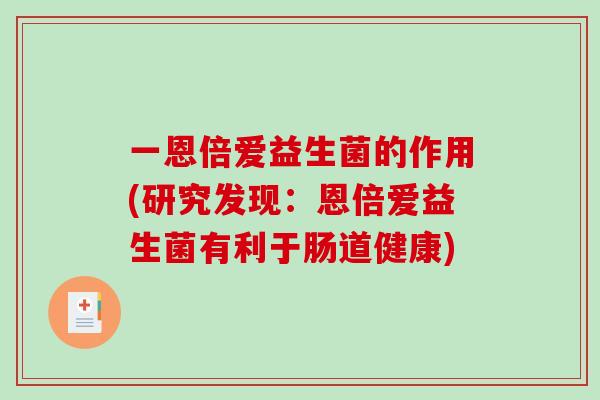 一恩倍爱益生菌的作用(研究发现:恩倍爱益生菌有利于肠道健康) 一恩倍爱益生菌的作用(研究发现:恩倍爱益生菌有利于肠道健康)