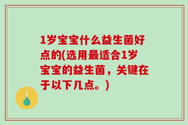 1岁宝宝什么益生菌好点的(选用最适合1岁宝宝的益生菌，关键在于以下几点。)