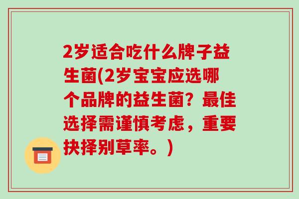 2岁适合吃什么牌子益生菌(2岁宝宝应选哪个品牌的益生菌？最佳选择需谨慎考虑，重要抉择别草率。)