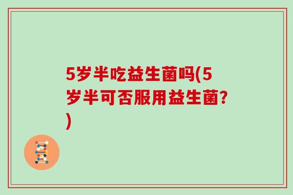 5岁半吃益生菌吗(5岁半可否服用益生菌？)