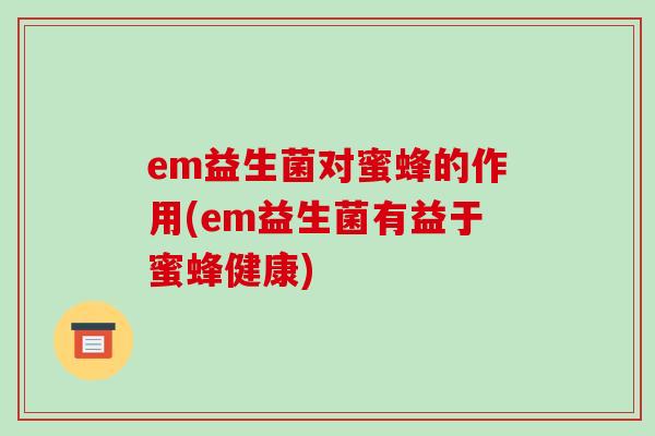em益生菌对蜜蜂的作用(em益生菌有益于蜜蜂健康)