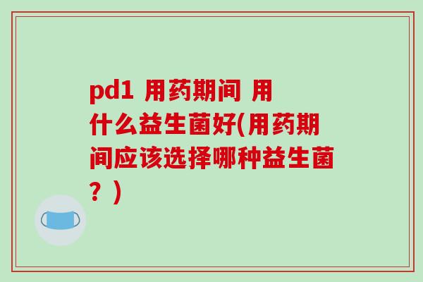 pd1 用药期间 用什么益生菌好(用药期间应该选择哪种益生菌？)