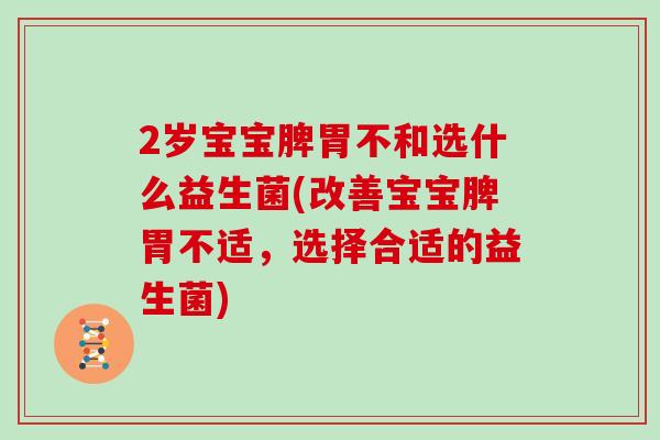 2岁宝宝脾胃不和选什么益生菌(改善宝宝脾胃不适，选择合适的益生菌)