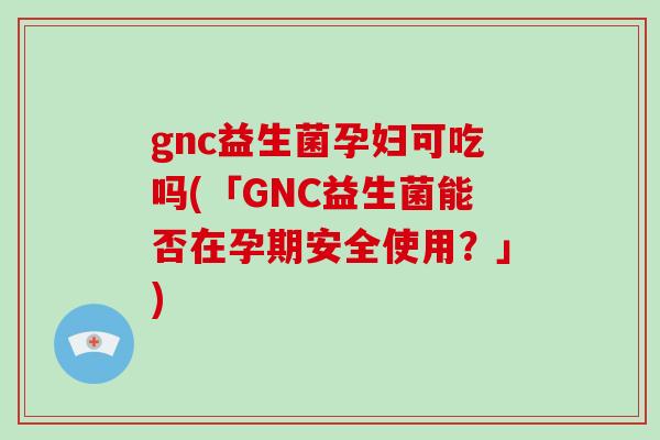gnc益生菌孕妇可吃吗(「GNC益生菌能否在孕期安全使用?」) gnc益生菌孕妇可吃吗(「GNC益生菌能否在孕期安全使用?」)