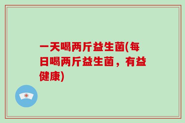 一天喝两斤益生菌(每日喝两斤益生菌，有益健康)