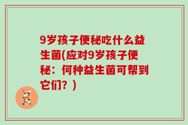 9岁孩子便秘吃什么益生菌(应对9岁孩子便秘：何种益生菌可帮到它们？)