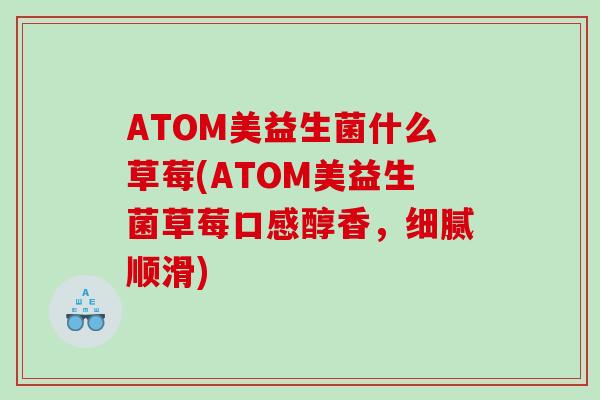 ATOM美益生菌什么草莓(ATOM美益生菌草莓口感醇香，细腻顺滑)